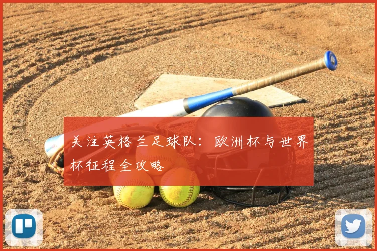 关注英格兰足球队：欧洲杯与世界杯征程全攻略