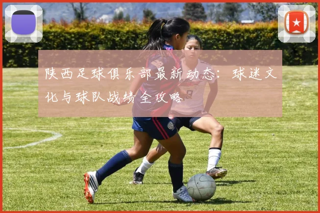 陕西足球俱乐部最新动态：球迷文化与球队战绩全攻略