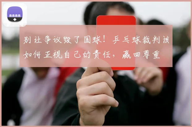 别让争议毁了国球！乒乓球裁判该如何正视自己的责任，赢回尊重