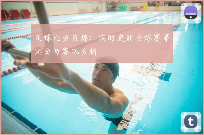 足球比分直播:实时更新全球赛事比分与赛况分析