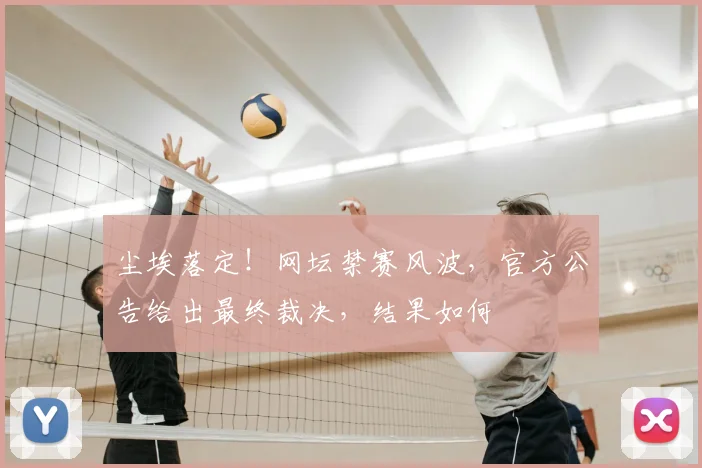 尘埃落定！网坛禁赛风波，官方公告给出最终裁决，结果如何