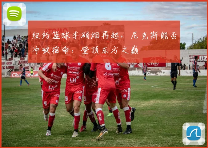 纽约篮球季硝烟再起，尼克斯能否冲破宿命，登顶东方之巅