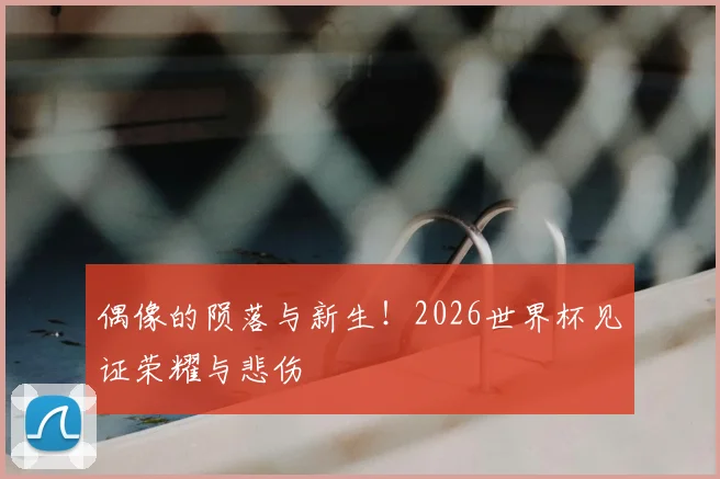 偶像的陨落与新生！2026世界杯见证荣耀与悲伤