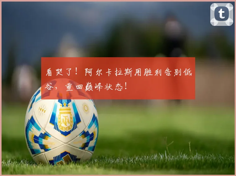 看哭了！阿尔卡拉斯用胜利告别低谷，重回巅峰状态！