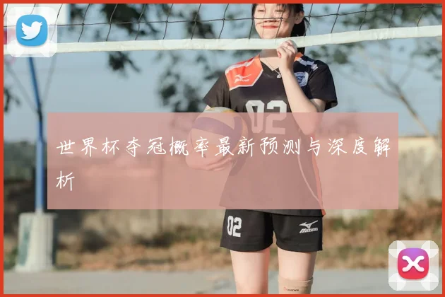 世界杯夺冠概率最新预测与深度解析