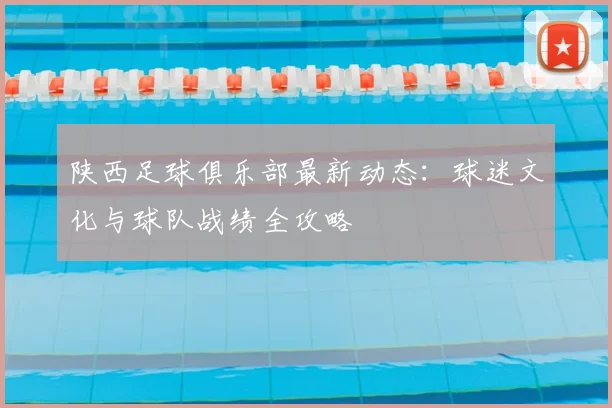 陕西足球俱乐部最新动态：球迷文化与球队战绩全攻略