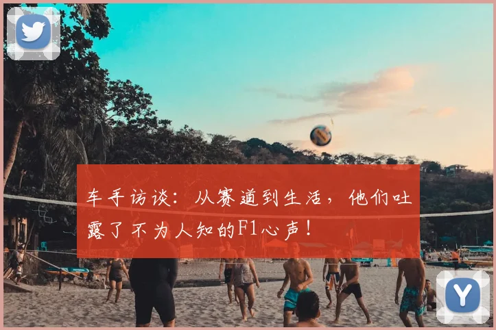 车手访谈:从赛道到生活,他们吐露了不为人知的F1心声!