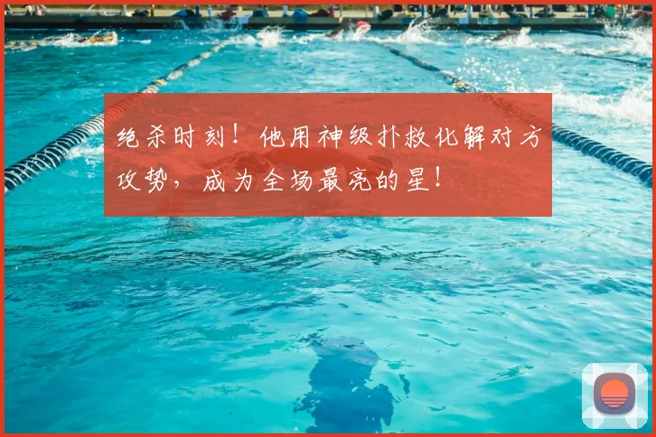 绝杀时刻！他用神级扑救化解对方攻势，成为全场最亮的星！