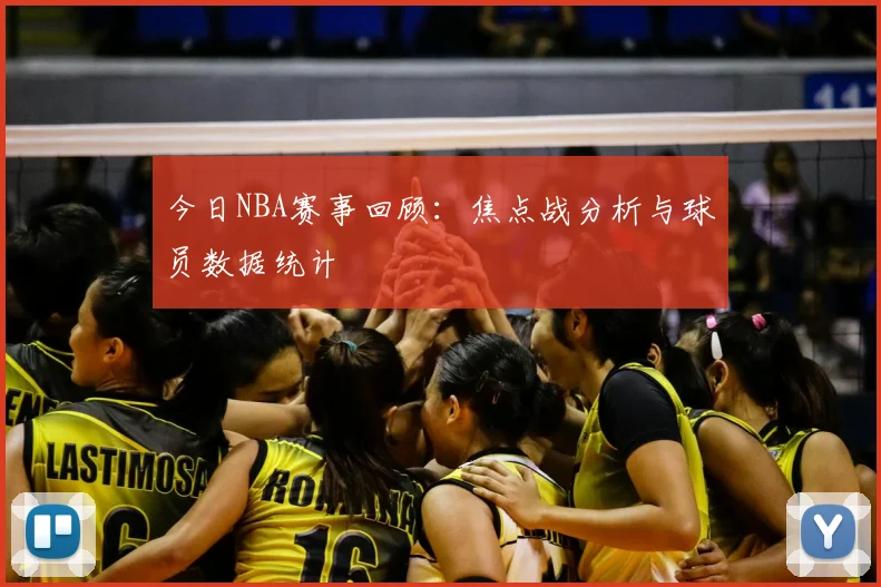 今日NBA赛事回顾:焦点战分析与球员数据统计
