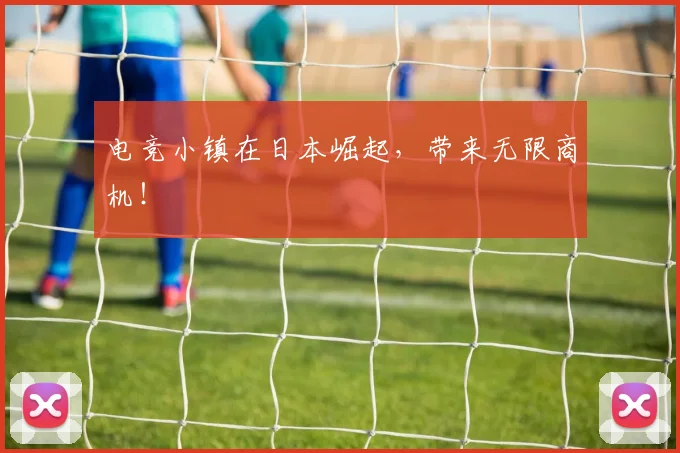 电竞小镇在日本崛起，带来无限商机！