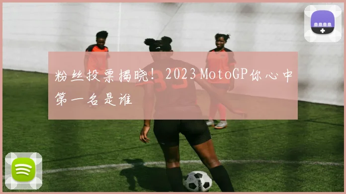 粉丝投票揭晓！2023 MotoGP你心中第一名是谁