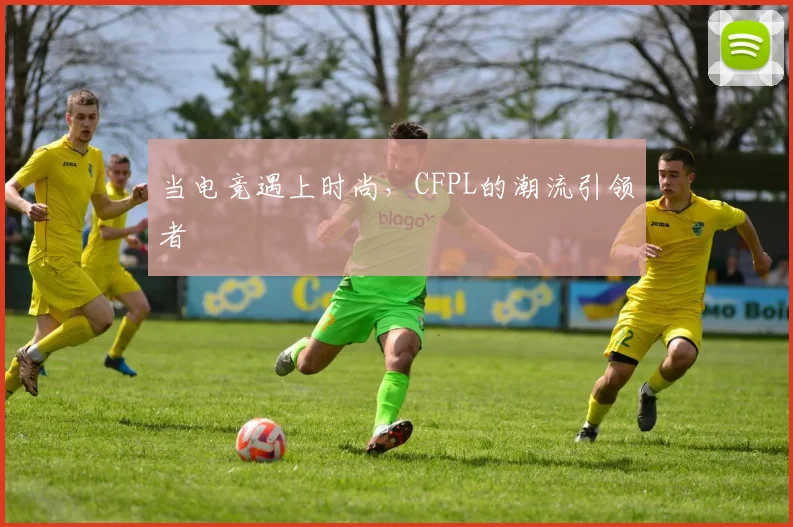 当电竞遇上时尚，CFPL的潮流引领者