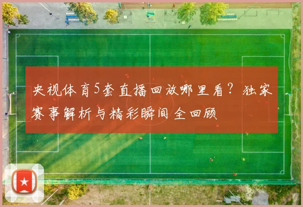 央视体育5套直播回放哪里看？独家赛事解析与精彩瞬间全回顾