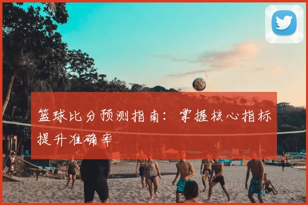 篮球比分预测指南:掌握核心指标提升准确率