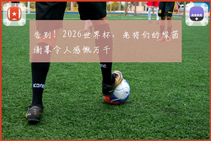 告别！2026世界杯，老将们的绿茵谢幕令人感慨万千