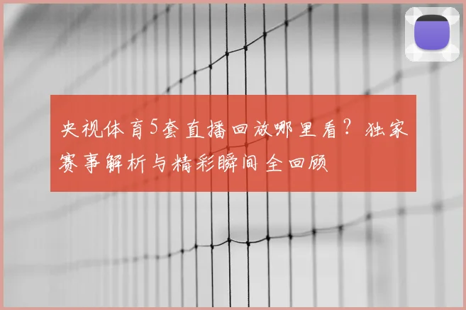 央视体育5套直播回放哪里看？独家赛事解析与精彩瞬间全回顾