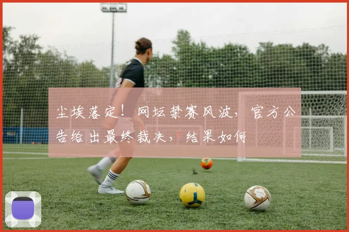 尘埃落定！网坛禁赛风波，官方公告给出最终裁决，结果如何