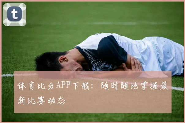 体育比分APP下载:随时随地掌握最新比赛动态