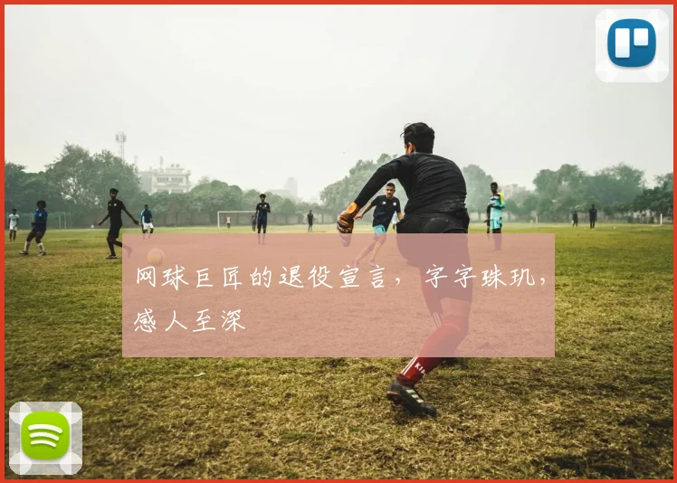 网球巨匠的退役宣言,字字珠玑,感人至深