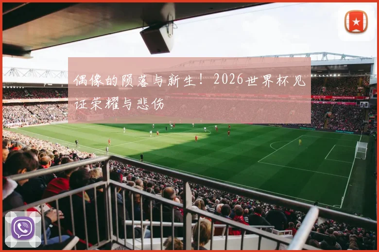 偶像的陨落与新生!2026世界杯见证荣耀与悲伤