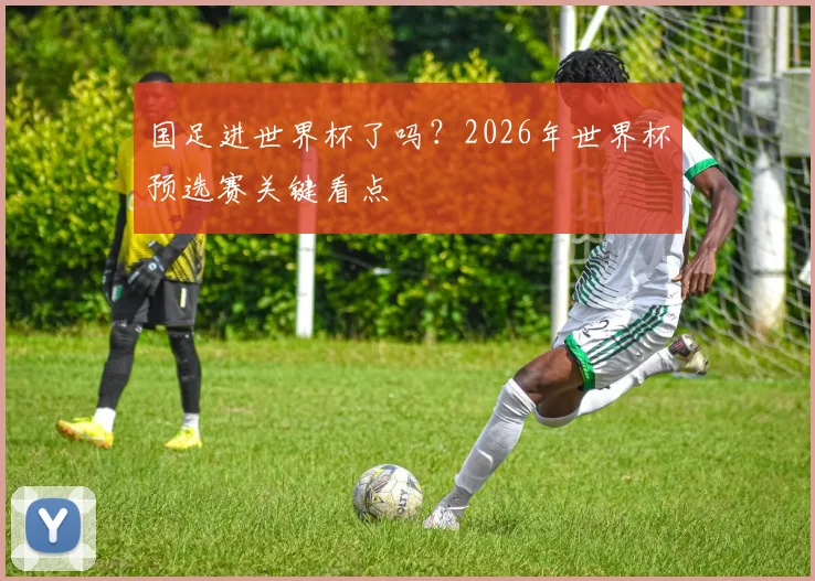 国足进世界杯了吗？2026年世界杯预选赛关键看点