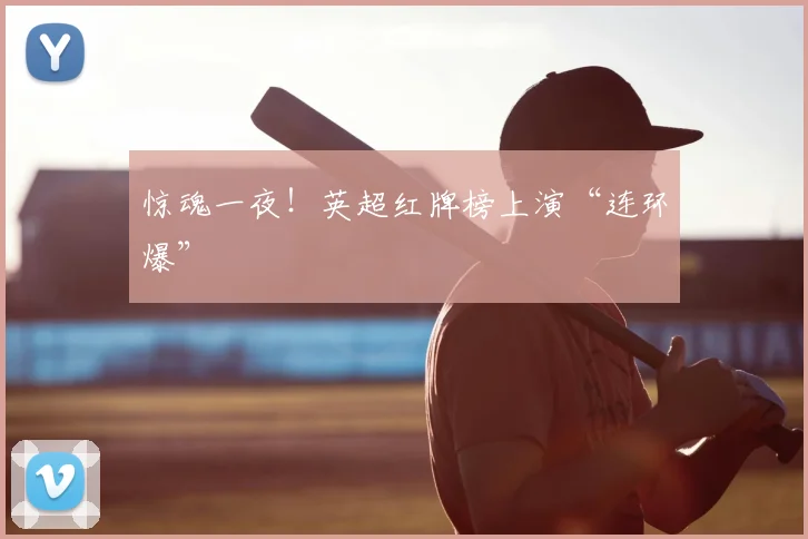 惊魂一夜！英超红牌榜上演“连环爆”
