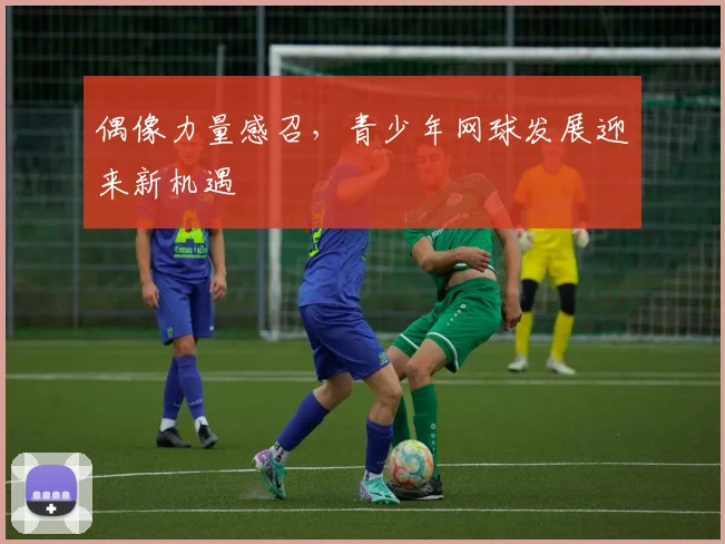 偶像力量感召，青少年网球发展迎来新机遇