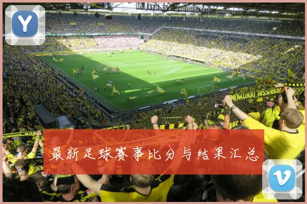 最新足球赛事比分与结果汇总