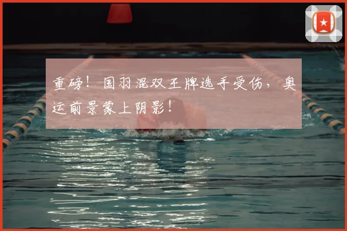重磅!国羽混双王牌选手受伤,奥运前景蒙上阴影!