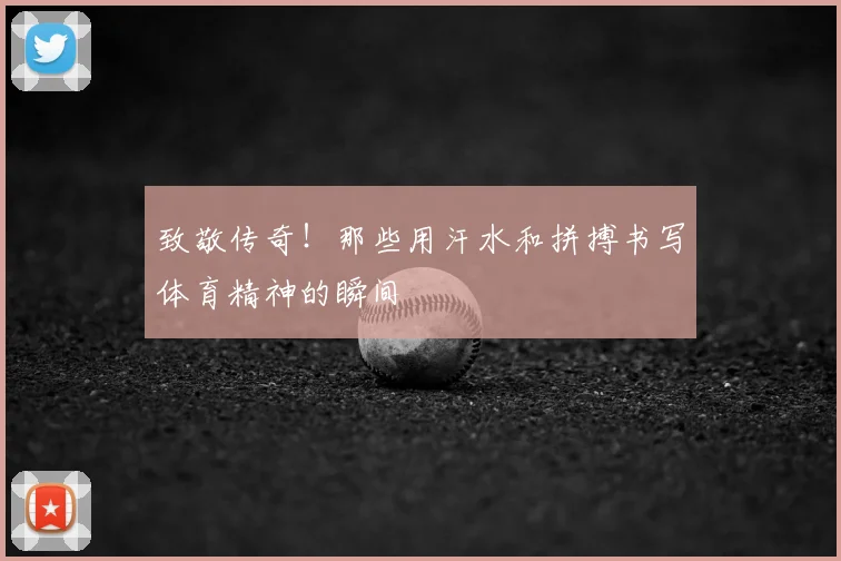 致敬传奇!那些用汗水和拼搏书写体育精神的瞬间