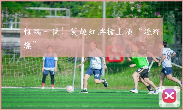 惊魂一夜!英超红牌榜上演“连环爆”