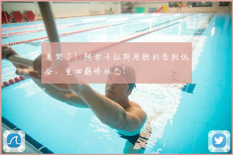 看哭了！阿尔卡拉斯用胜利告别低谷，重回巅峰状态！