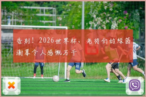 告别！2026世界杯，老将们的绿茵谢幕令人感慨万千