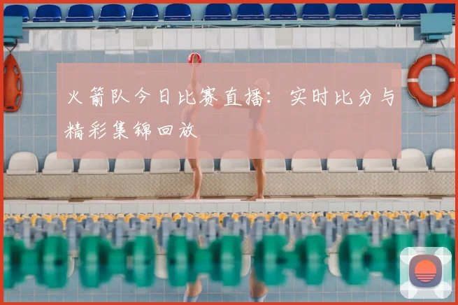 火箭队今日比赛直播：实时比分与精彩集锦回放