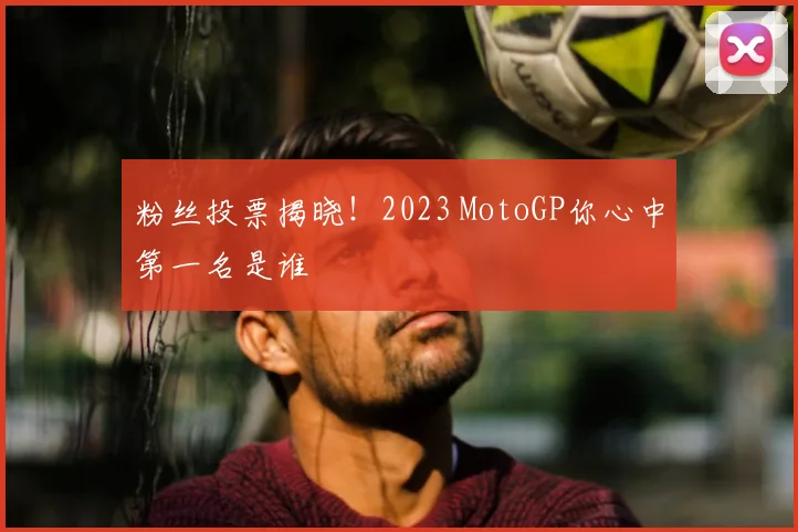 粉丝投票揭晓!2023 MotoGP你心中第一名是谁