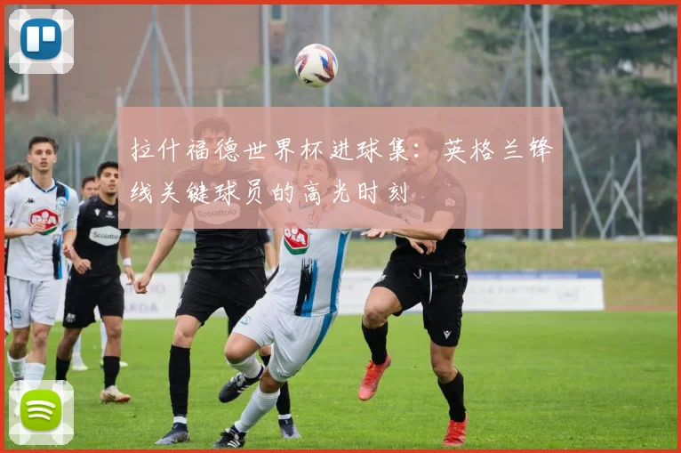 拉什福德世界杯进球集:英格兰锋线关键球员的高光时刻