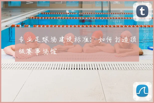 专业足球场建设标准：如何打造顶级赛事场馆