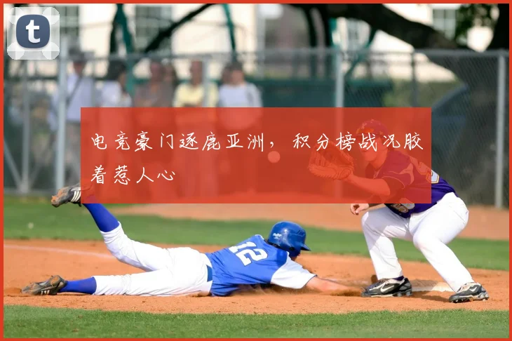 电竞豪门逐鹿亚洲，积分榜战况胶着惹人心