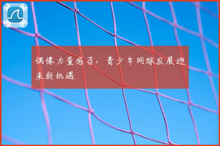 偶像力量感召，青少年网球发展迎来新机遇
