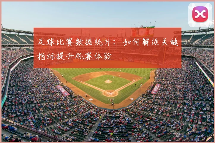 足球比赛数据统计:如何解读关键指标提升观赛体验