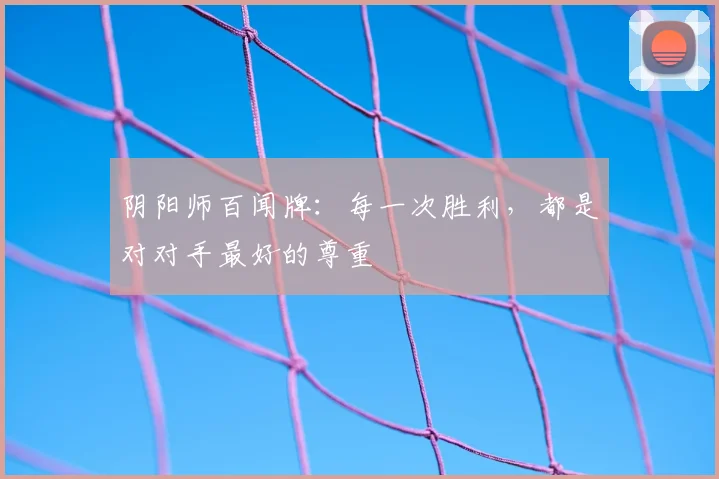 阴阳师百闻牌:每一次胜利,都是对对手最好的尊重